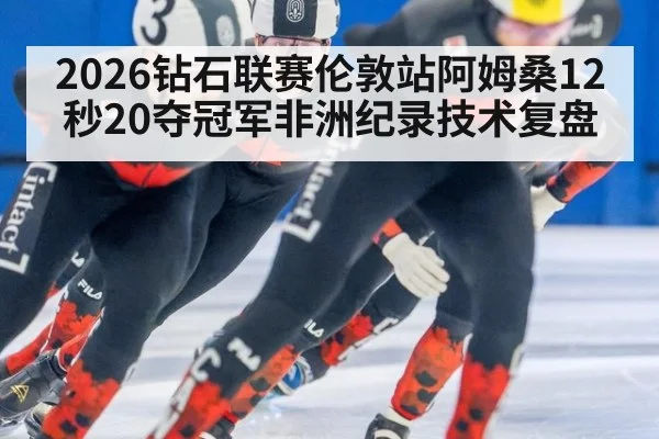 2026钻石联赛伦敦站阿姆桑12秒20夺冠军非洲纪录技术复盘（j9.com）