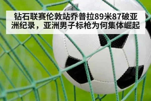 钻石联赛伦敦站乔普拉89米87破亚洲纪录，亚洲男子标枪为何集体崛起（j9.com）