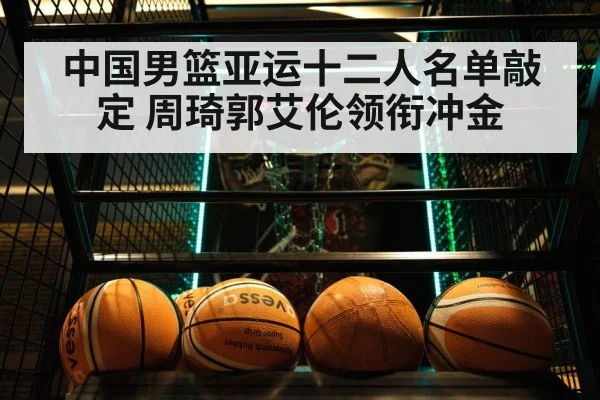 中国男篮亚运十二人名单敲定 周琦郭艾伦领衔冲金（j9.com）