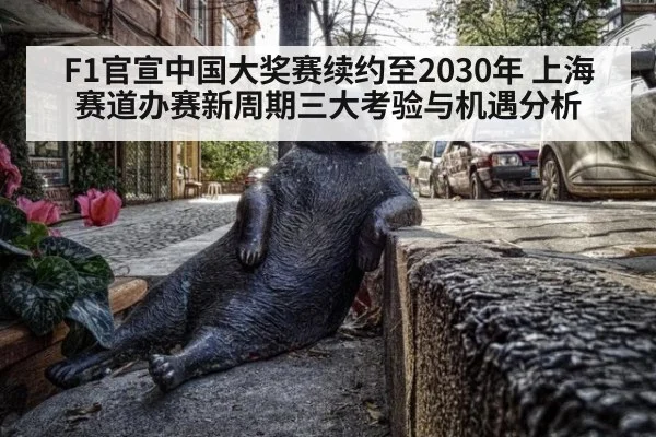 F1官宣中国大奖赛续约至2030年 上海赛道办赛新周期三大考验与机遇分析（j9.com）