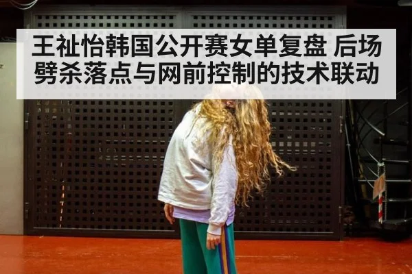 王祉怡韩国公开赛女单复盘 后场劈杀落点与网前控制的技术联动（j9.com）