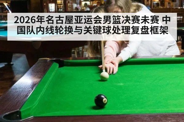 2026年名古屋亚运会男篮决赛未赛 中国队内线轮换与关键球处理复盘框架 - j9.com