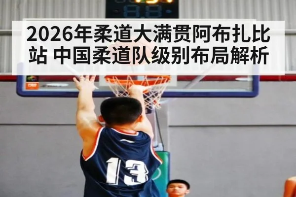 2026年柔道大满贯阿布扎比站 中国柔道队级别布局解析