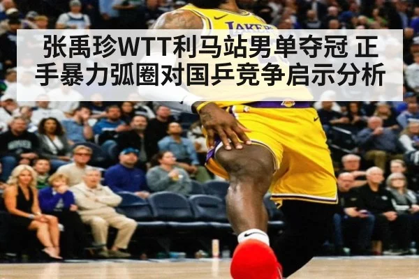 张禹珍WTT利马站男单夺冠 正手暴力弧圈对国乒竞争启示分析