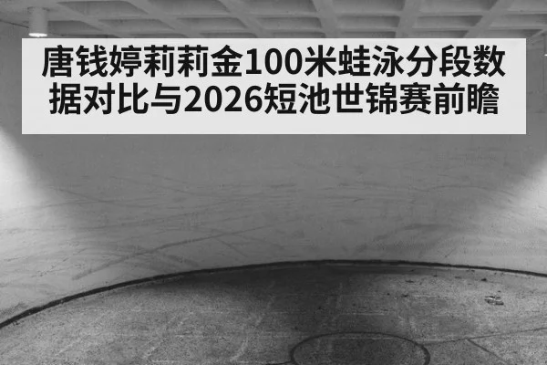 唐钱婷莉莉金100米蛙泳分段数据对比与2026短池世锦赛前瞻