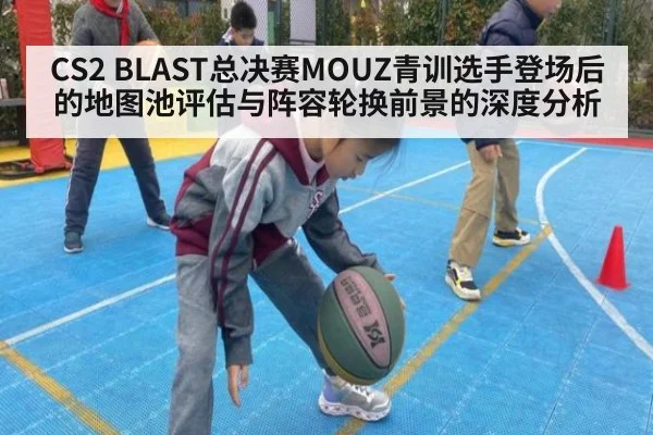 CS2 BLAST总决赛MOUZ青训选手登场后的地图池评估与阵容轮换前景的深度分析（j9.com）
