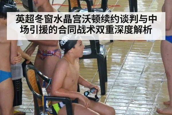 英超冬窗水晶宫沃顿续约谈判与中场引援的合同战术双重深度解析（j9.com）